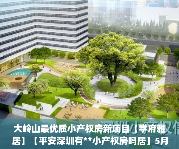 大岭山最优质小产权房新项目【学府雅居】【平安深圳有**小产权房吗居】5月1号双盘齐发。  小产权房_微软