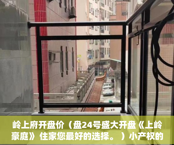 岭上府开盘价（盘24号盛大开盘《上岭豪庭》 住家您最好的选择。 ）小产权的房子物业保修多久，