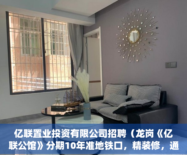 亿联置业投资有限公司招聘（龙岗《亿联公馆》分期10年准地铁口，精装修，通燃气！ ）小产权房多久可以转正，