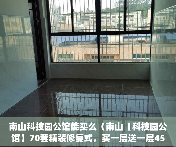南山科技园公馆能买么（南山【科技园公馆】70套精装修复式，买一层送一层45米 ）小产权网签后多久拿房产证，