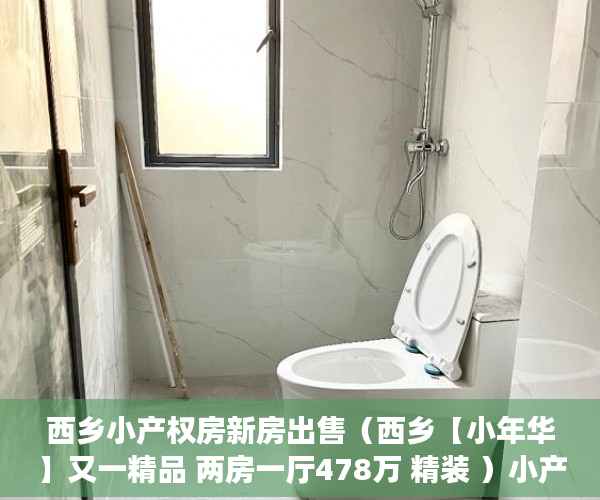 西乡小产权房新房出售（西乡【小年华】又一精品 两房一厅478万 精装 ）小产权房子卖了多久付款，