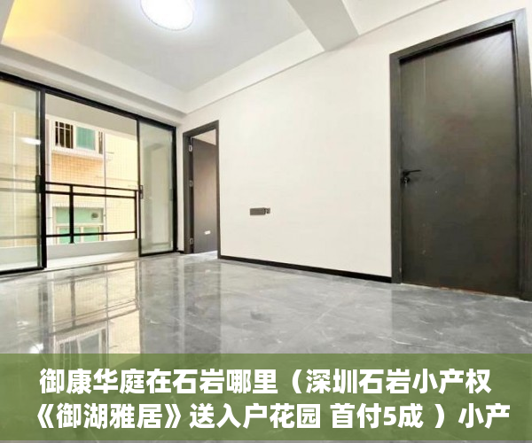 御康华庭在石岩哪里（深圳石岩小产权《御湖雅居》送入户花园 首付5成 ）小产权房房产证多久能办，