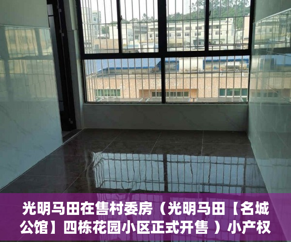 光明马田在售村委房（光明马田【名城公馆】四栋花园小区正式开售 ）小产权房多久不能退，