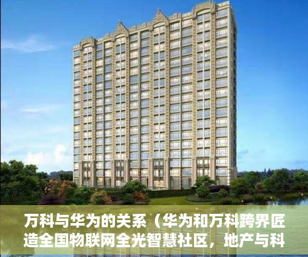 万科与华为的关系（华为和万科跨界匠造全国物联网全光智慧社区，地产与科 ）大产权出来后等多久出小产权，