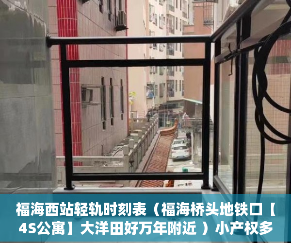 福海西站轻轨时刻表（福海桥头地铁口【4S公寓】大洋田好万年附近 ）小产权多久有房产证，