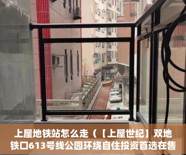 上屋地铁站怎么走（【上屋世纪】双地铁口613号线公园环绕自住投资首选在售 ）镇上买小产权房子能住多久，