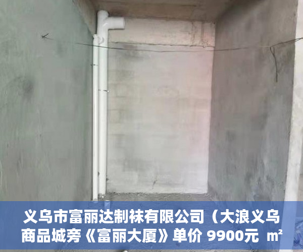 义乌市富丽达制袜有限公司（大浪义乌商品城旁《富丽大厦》单价 9900元  ㎡ 起 ）深圳小产权房多久可以出售，