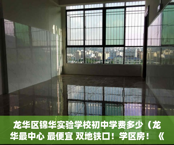 龙华区锦华实验学校初中学费多少（龙华最中心 最便宜 双地铁口！学区房！ 《锦华学府》 ）小产权的房子多久能卖出去，