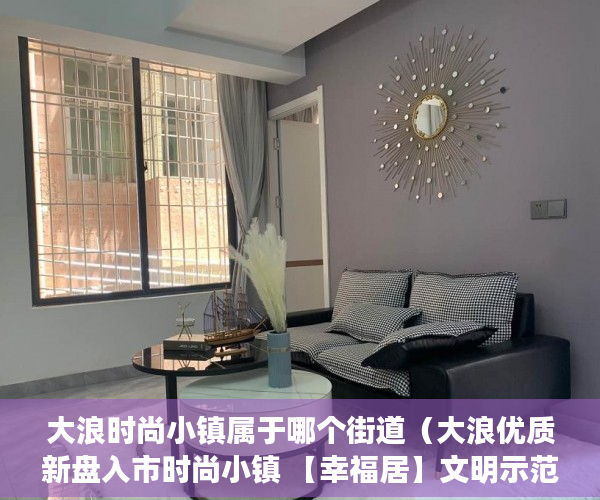 大浪时尚小镇属于哪个街道（大浪优质新盘入市时尚小镇 【幸福居】文明示范区， ）宝安小产权房质量怎么样，