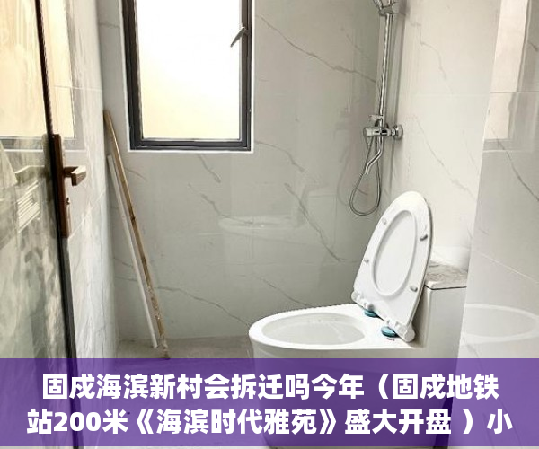 固戍海滨新村会拆迁吗今年（固戍地铁站200米《海滨时代雅苑》盛大开盘 ）小产权房可以住多久，