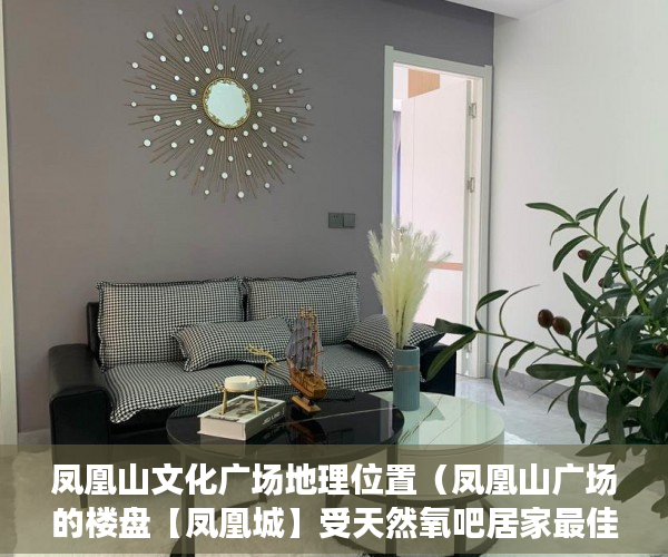 凤凰山文化广场地理位置（凤凰山广场的楼盘【凤凰城】受天然氧吧居家最佳选择 ）小产权房产证有效期多久，