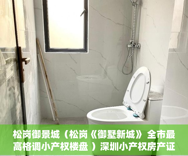 松岗御景城（松岗《御墅新城》 全市最高格调小产权楼盘 ）深圳小产权房产证有效期多久，