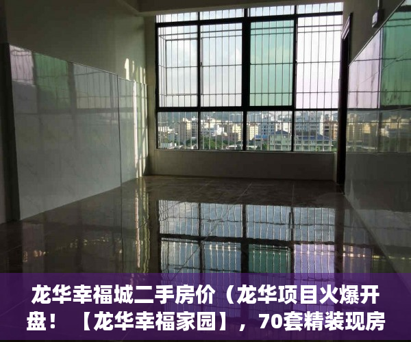 龙华幸福城二手房价（龙华项目火爆开盘！ 【龙华幸福家园】，70套精装现房 ）小产权房子可以住多久，