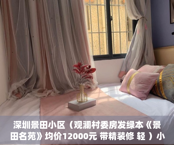 深圳景田小区（观澜村委房发绿本《景田名苑》均价12000元 带精装修 轻 ）小产权房多久可以买卖，