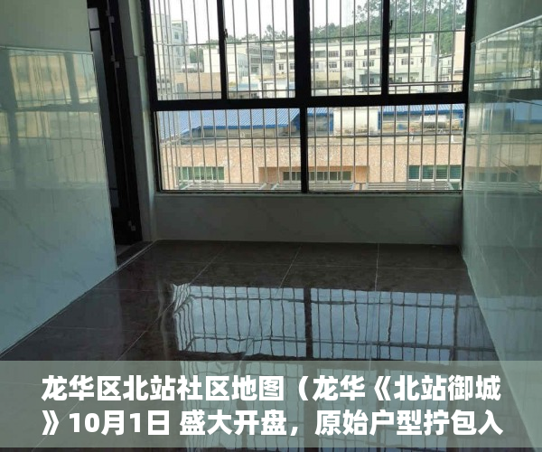 龙华区北站社区地图（龙华《北站御城》10月1日 盛大开盘，原始户型拧包入住 ）出租房子小产权怎么办，