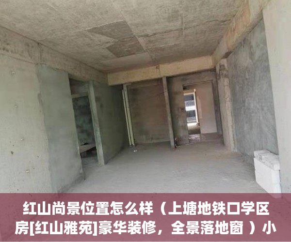 红山尚景位置怎么样（上塘地铁口学区房[红山雅苑]豪华装修，全景落地窗 ）小产权房屋保质期多久，