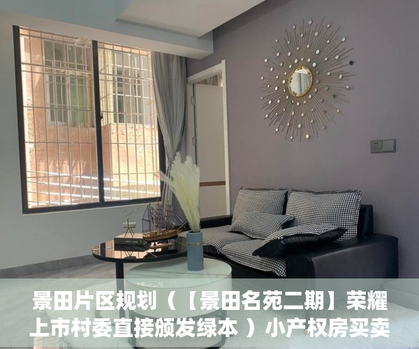 景田片区规划（【景田名苑二期】荣耀上市村委直接颁发绿本 ）小产权房买卖合同有效期多久，