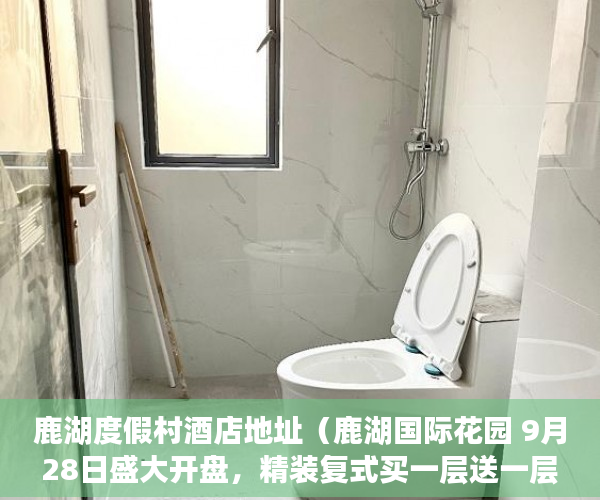 鹿湖度假村酒店地址（鹿湖国际花园 9月28日盛大开盘，精装复式买一层送一层 ）深圳小产权房学位锁定多久解锁，