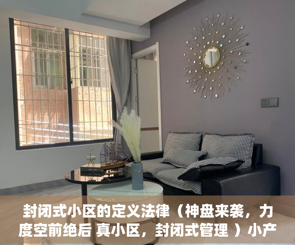 封闭式小区的定义法律（神盘来袭，力度空前绝后 真小区，封闭式管理 ）小产权房建10层要多久，