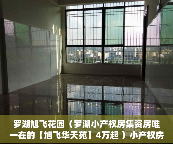 罗湖旭飞花园（罗湖小产权房集资房唯一在的【旭飞华天苑】4万起 ）小产权房房产证多久下来，