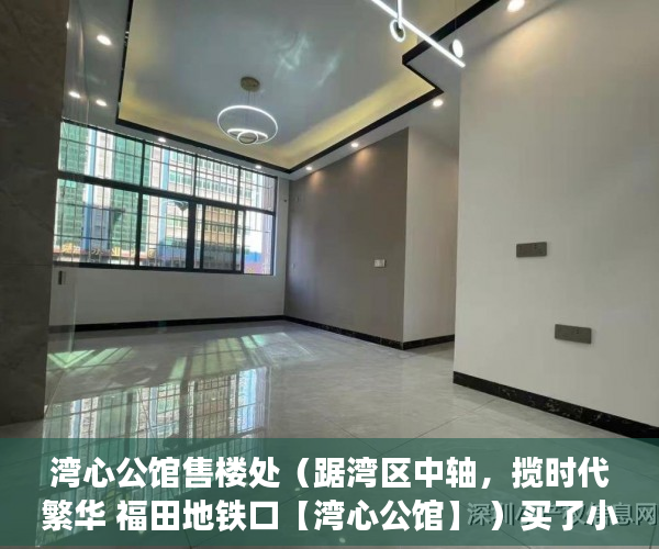 湾心公馆售楼处（踞湾区中轴，揽时代繁华 福田地铁口【湾心公馆】 ）买了小产权房能住多久，