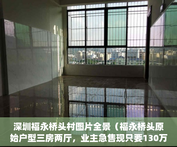 深圳福永桥头村图片全景（福永桥头原始户型三房两厅，业主急售现只要130万 ）小产权房的产权多久，