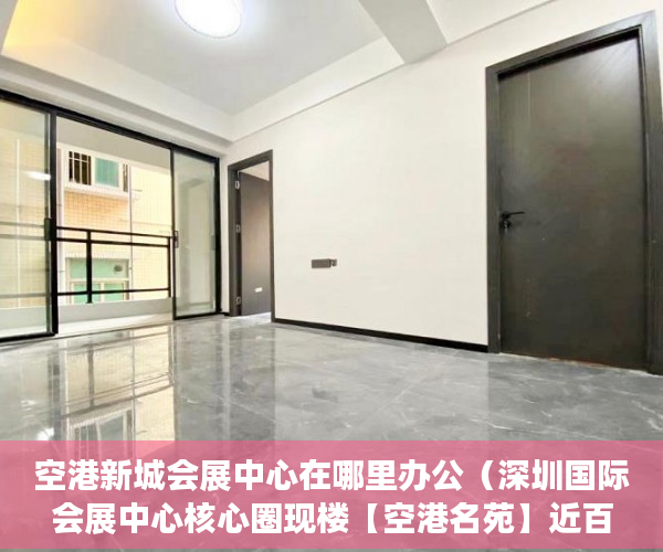 空港新城会展中心在哪里办公（深圳国际会展中心核心圈现楼【空港名苑】近百套体量！ ）深圳小产权房管局改名要多久，