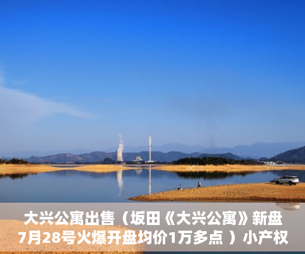 大兴公寓出售（坂田《大兴公寓》新盘7月28号火爆开盘均价1万多点 ）小产权房的产权年限多久，