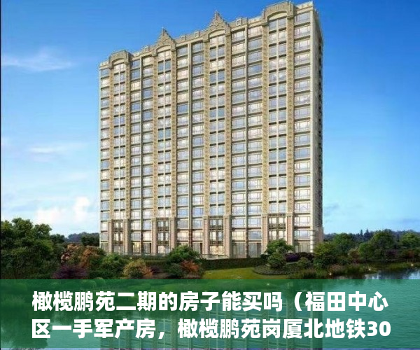 橄榄鹏苑二期的房子能买吗（福田中心区一手军产房，橄榄鹏苑岗厦北地铁300米 ）买小产权房贷款贷多久放款，