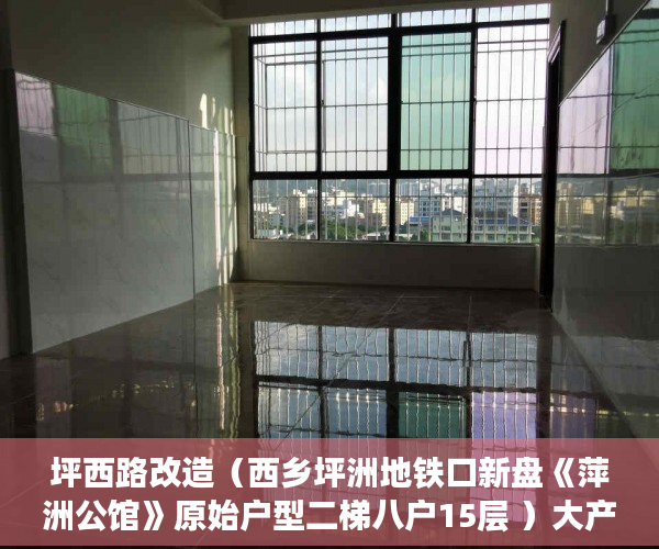 坪西路改造（西乡坪洲地铁口新盘《萍洲公馆》原始户型二梯八户15层 ）大产证出来多久可以拿到小产权，