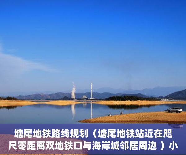 塘尾地铁路线规划（塘尾地铁站近在咫尺零距离双地铁口与海岸城邻居周边 ）小产权能修房子多久，