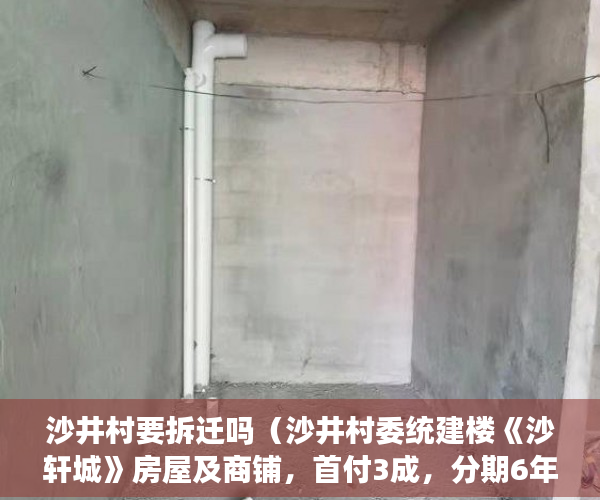 沙井村要拆迁吗（沙井村委统建楼《沙轩城》房屋及商铺，首付3成，分期6年 ）小产权房怎么不让建了，
