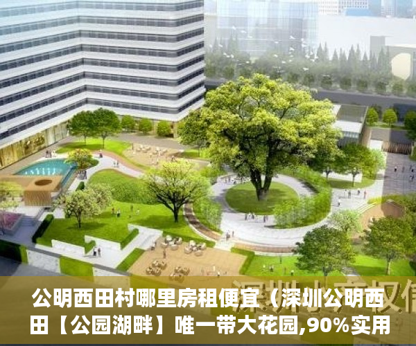 公明西田村哪里房租便宜（深圳公明西田【公园湖畔】唯一带大花园,90%实用率 ）小产权房怎么更名过户要多久，