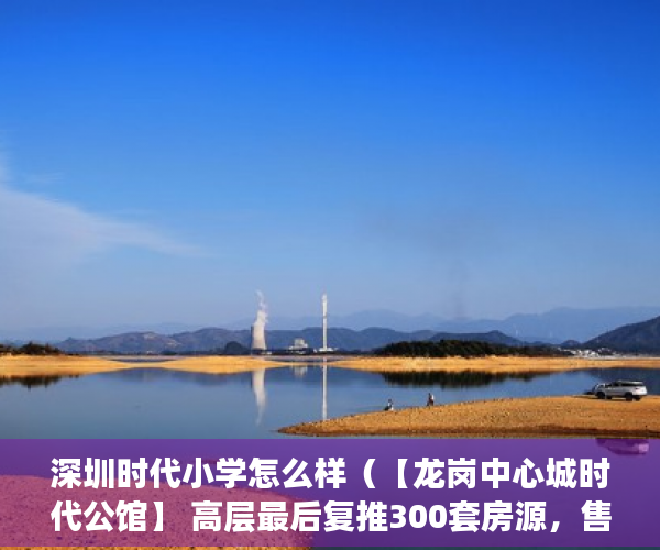 深圳时代小学怎么样（【龙岗中心城时代公馆】 高层最后复推300套房源，售完即 ）小产权房70年后怎么办，
