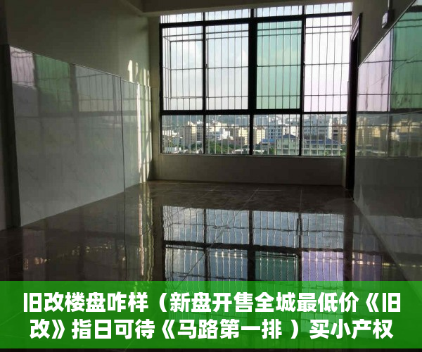 旧改楼盘咋样（新盘开售全城最低价《旧改》指日可待《马路第一排 ）买小产权房贷款贷多久放款，