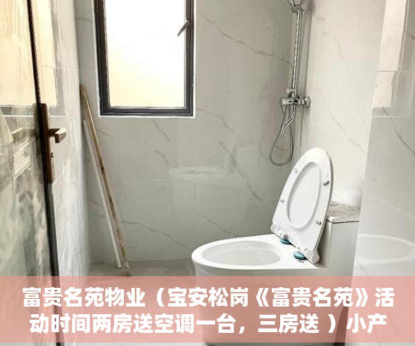 富贵名苑物业（宝安松岗《富贵名苑》活动时间两房送空调一台，三房送 ）小产权房子住多久属于自己的，