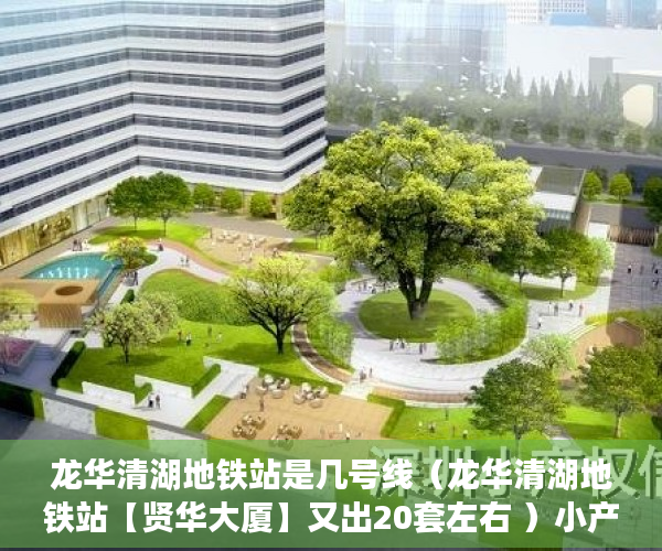 龙华清湖地铁站是几号线（龙华清湖地铁站【贤华大厦】又出20套左右 ）小产权怎么落户，