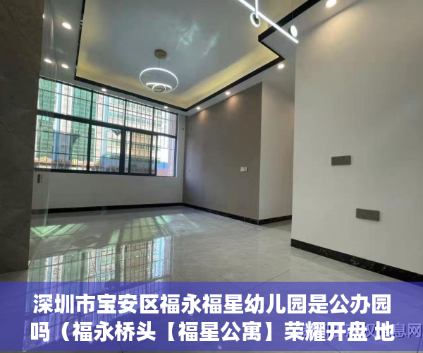 深圳市宝安区福永福星幼儿园是公办园吗（福永桥头【福星公寓】荣耀开盘 地铁口400米户型方正四周 ）60万平方米小产权要建多久，