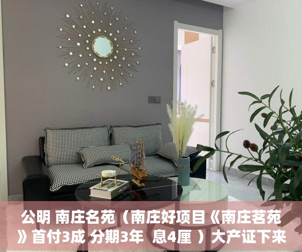 公明 南庄名苑（南庄好项目《南庄茗苑》首付3成 分期3年  息4厘 ）大产证下来小产权加速办理要多久，