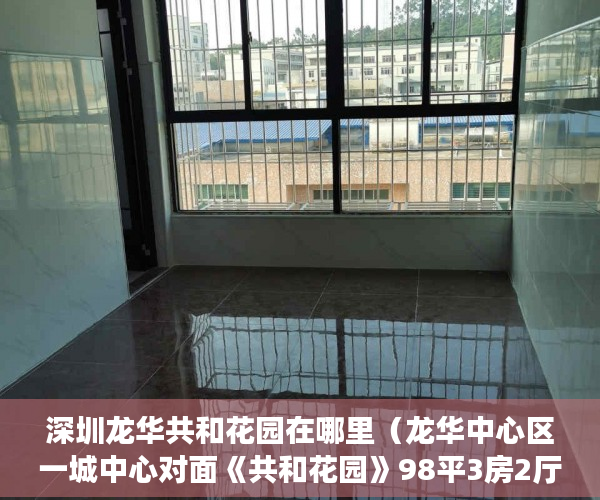 深圳龙华共和花园在哪里（龙华中心区一城中心对面《共和花园》98平3房2厅1卫实收8 ）买了小产权房怎么申请公租房，