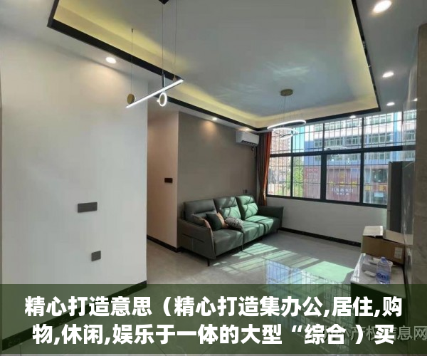 精心打造意思（精心打造集办公,居住,购物,休闲,娱乐于一体的大型“综合 ）买小产权房交了定金多久能拿到，