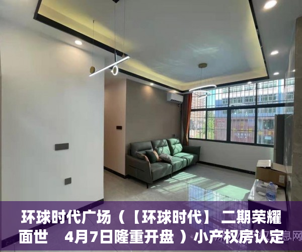 环球时代广场（【环球时代】 二期荣耀面世    4月7日隆重开盘 ）小产权房认定后怎么办，
