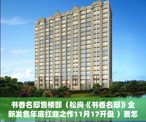 书香名邸售楼部（松岗《书香名邸》全新发售年底扛鼎之作11月17开盘 ）要怎么买小产权房，