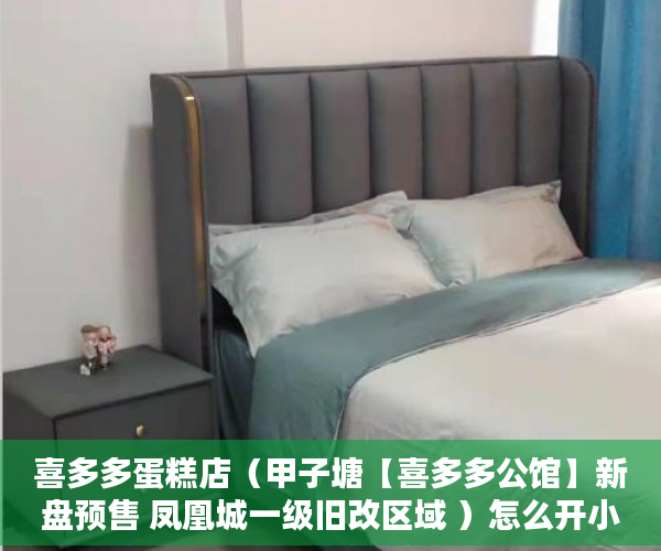 喜多多蛋糕店（甲子塘【喜多多公馆】新盘预售 凤凰城一级旧改区域 ）怎么开小产权房公司，