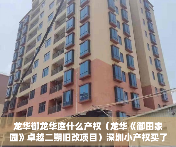 龙华御龙华庭什么产权（龙华《御田家园》卓越二期旧改项目）深圳小产权买了有多久的使用权，