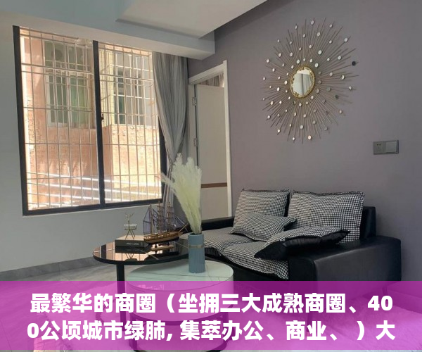 最繁华的商圈（坐拥三大成熟商圈、400公顷城市绿肺, 集萃办公、商业、 ）大产证下来小产权加速办理要多久，