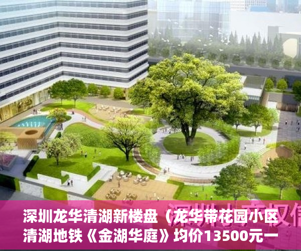 深圳龙华清湖新楼盘（龙华带花园小区清湖地铁《金湖华庭》均价13500元一平 ）小产权房建房多久了，