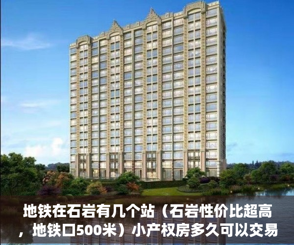 地铁在石岩有几个站（石岩性价比超高，地铁口500米）小产权房多久可以交易，
