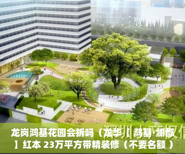 龙岗鸿基花园会拆吗（龙华【 鸿基·澜郡】红本 23万平方带精装修（不要名额 ）小产权房以后怎么办，