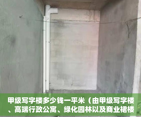 甲级写字楼多少钱一平米（由甲级写字楼、高端行政公寓、绿化园林以及商业裙楼组 ）小产权房退房官司打多久，
